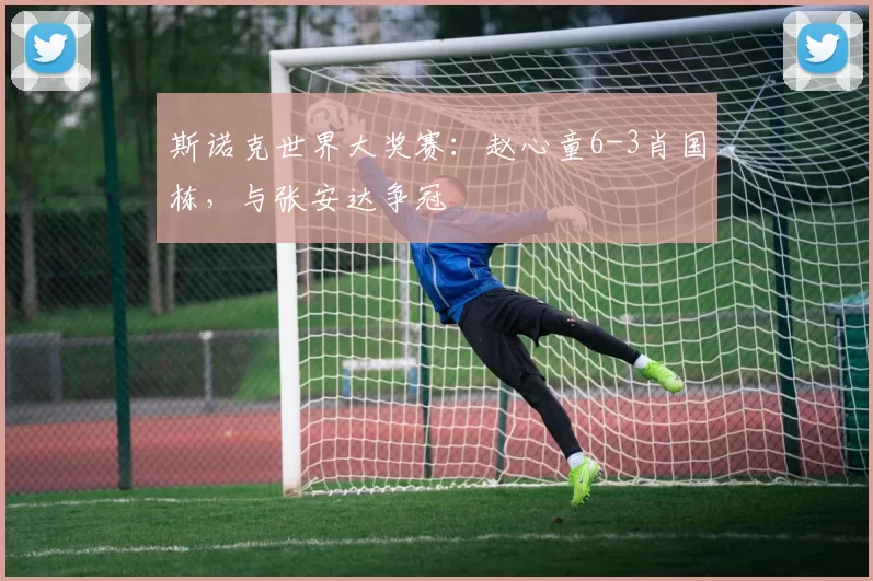 斯诺克世界大奖赛：赵心童6-3肖国栋，与张安达争冠