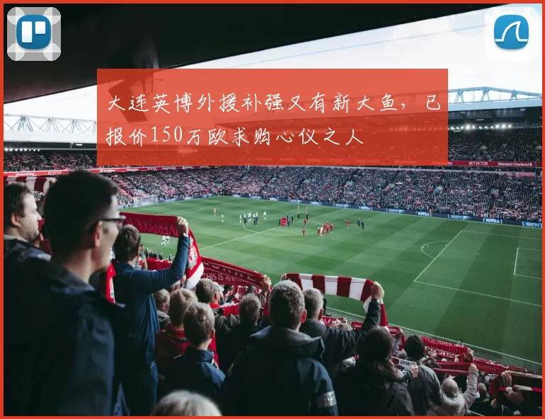 大连英博外援补强又有新大鱼，已报价150万欧求购心仪之人