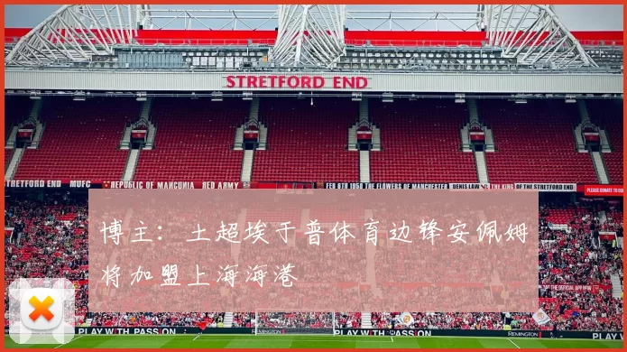 博主：土超埃于普体育边锋安佩姆将加盟上海海港