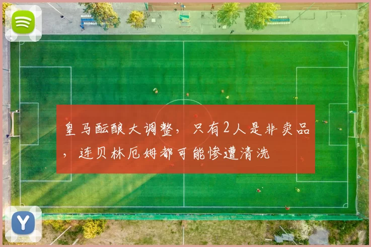 皇马酝酿大调整，只有2人是非卖品，连贝林厄姆都可能惨遭清洗